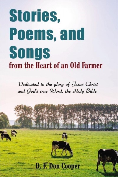 Stories, Poems, and Songs from the Heart of an Old Farmer: Dedicated to the Glory of Jesus Christ and Gods True Word, the Holy Bible (Paperback)