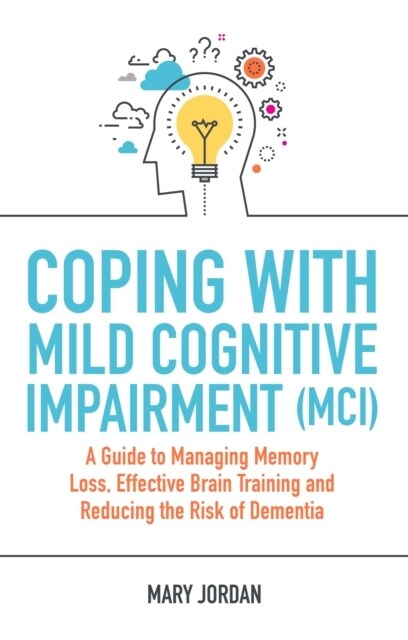 Coping with Mild Cognitive Impairment (MCI) : A Guide to Managing Memory Loss, Effective Brain Training and Reducing the Risk of Dementia (Paperback)