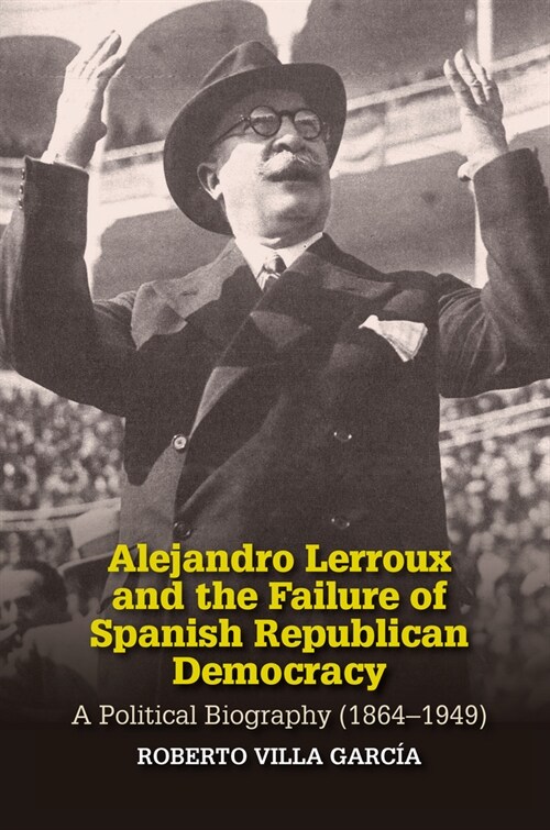 Alejandro Lerroux and the Failure of Spanish Republican Democracy : A Political Biography (1864-1949) (Hardcover)