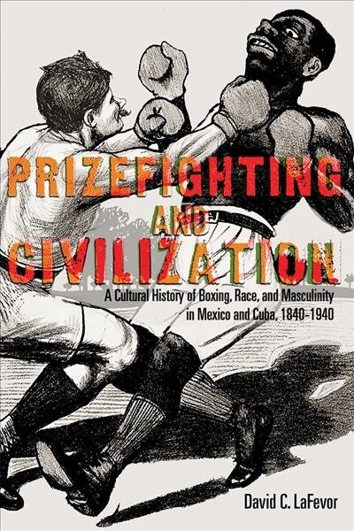 Prizefighting and Civilization: A Cultural History of Boxing, Race, and Masculinity in Mexico and Cuba, 1840-1940 (Hardcover)
