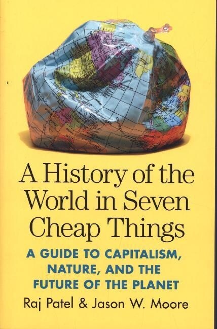 A History of the World in Seven Cheap Things : A Guide to Capitalism, Nature, and the Future of the Planet (Paperback)