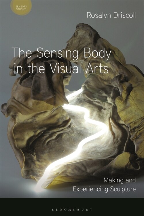 The Sensing Body in the Visual Arts : Making and Experiencing Sculpture (Hardcover)
