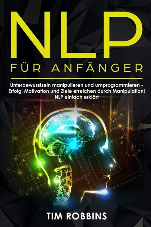 NLP f? Anf?ger: Unterbewusstsein manipulieren und umprogrammieren - Erfolg, Motivation und Ziele erreichen durch Manipulation! NLP ein (Paperback)