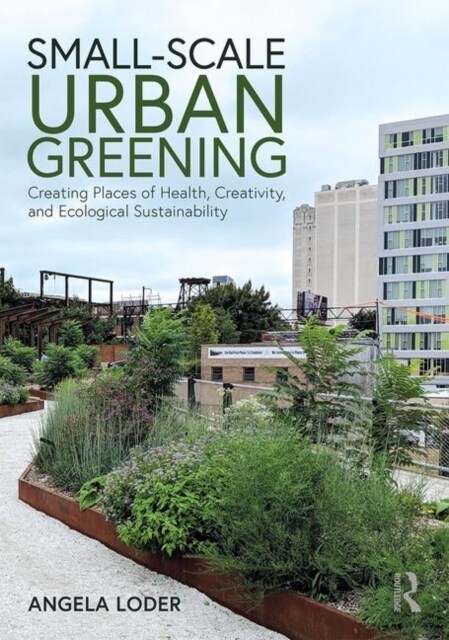 Small-Scale Urban Greening : Creating Places of Health, Creativity, and Ecological Sustainability (Paperback)