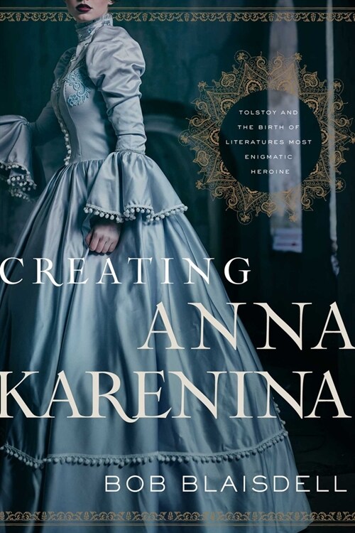Creating Anna Karenina: Tolstoy and the Birth of Literatures Most Enigmatic Heroine (Hardcover)