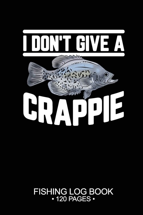 I Dont Give A Crappie Fishing Log Book 120 Pages: Cool Freshwater Game Fish Saltwater Fly Fishes Journal Composition Notebook Notes Day Planner Notep (Paperback)