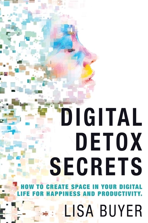 Digital Detox Secrets: How to Create Space In Your Digital Life for Happiness and Productivity (Paperback)