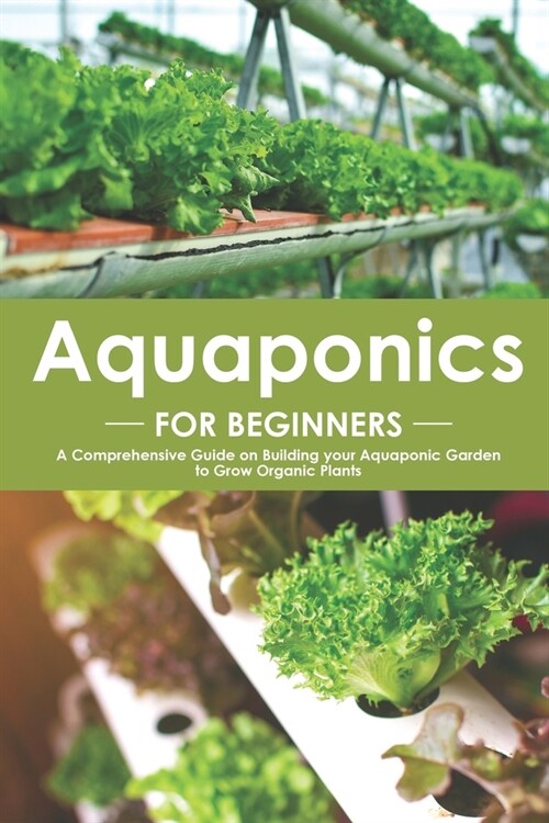 Aquaponics for Beginners: A Comprehensive Guide on Building your Aquaponic Garden to Grow Organic Plants (Paperback)
