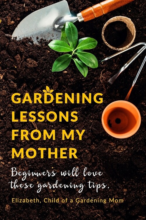 Gardening Lessons From My Mother: Beginners will love these Tips You may just be desiring to Work on your Backyard, whether it is looking at the Roses (Paperback)