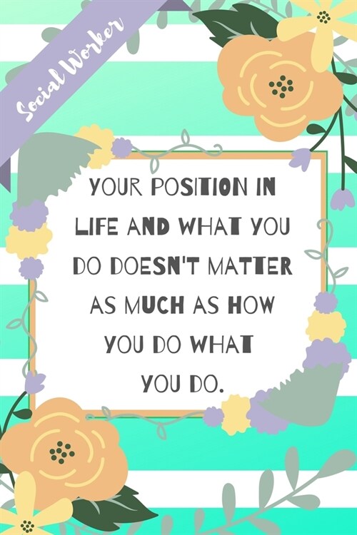 Your position in life and what you do doesnt matter as much as how you do what you do: Green Stripe Yellow Flowers Social Worker Gift - Softback Writ (Paperback)