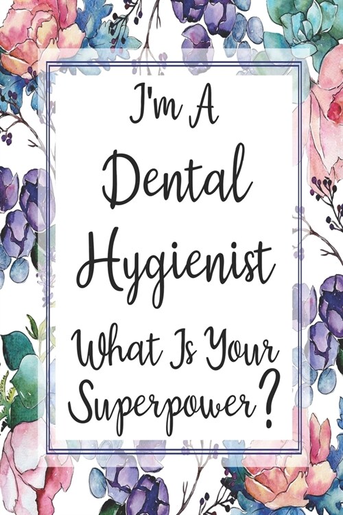 Im A Dental Hygienist What Is Your Superpower?: Blank Lined Journal For Dental Hygienist Appreciation Gifts Floral Notebook (Paperback)