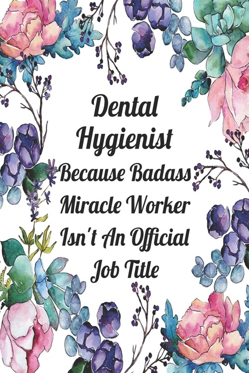 Dental Hygienist Because Badass Miracle Worker Isnt An Official Job Title: Blank Lined Journal For Dental Hygienist Appreciation Gifts Floral Noteboo (Paperback)