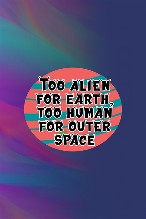 Too Alien For Earth, Too Human For Outer Space: All Purpose 6x9 Blank Lined Notebook Journal Way Better Than A Card Trendy Unique Gift Colors Texture (Paperback)