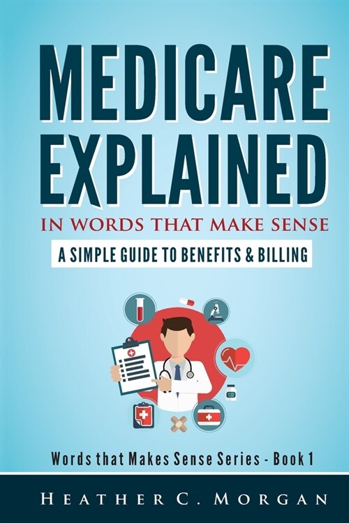 Medicare Explained in Words that Make Sense: A Simple Guide to Benefits and Billing (Paperback)