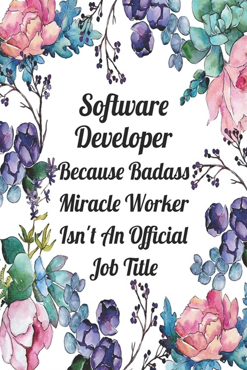 Software Developer Because Badass Miracle Worker Isnt An Official Job Title: Blank Lined Journal For Software Developer Appreciation Gifts Floral Not (Paperback)