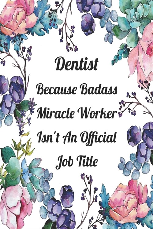 Dentist Because Badass Miracle Worker Isnt An Official Job Title: Blank Lined Journal For Dentist Appreciation Gifts Floral Notebook (Paperback)