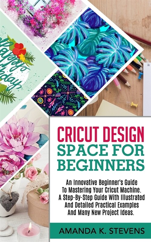 Cricut Design Space for Beginners: An Innovative Beginners Guide To Mastering Your Cricut Machine. A Step-By-Step Guide With Illustrated And Detailed (Paperback)