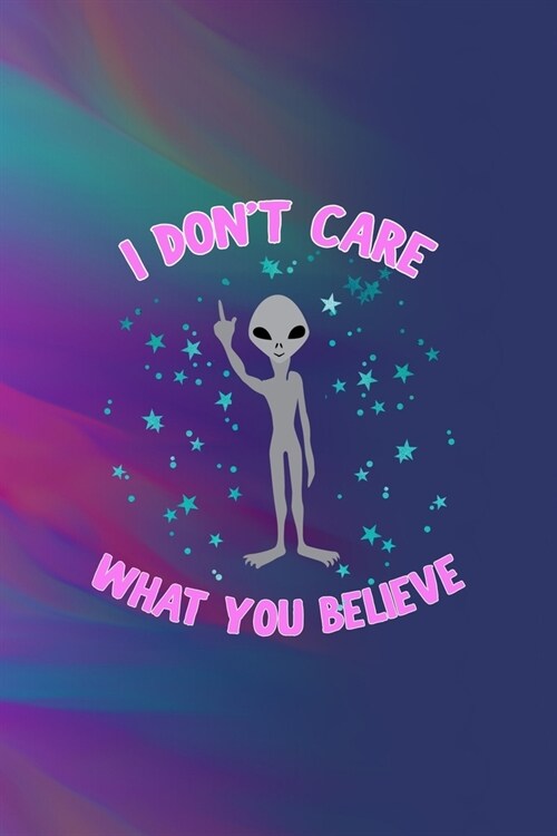 I Dont Care What You Believe: All Purpose 6x9 Blank Lined Notebook Journal Way Better Than A Card Trendy Unique Gift Colors Texture Aliens (Paperback)