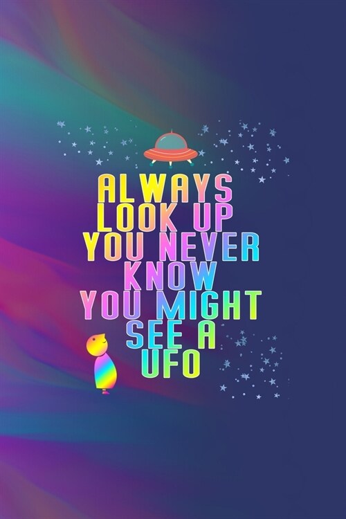 Always Look Up You Never Know You Might See A Ufo: All Purpose 6x9 Blank Lined Notebook Journal Way Better Than A Card Trendy Unique Gift Colors Textu (Paperback)