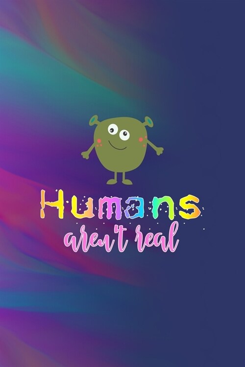 Humans Arent Real: All Purpose 6x9 Blank Lined Notebook Journal Way Better Than A Card Trendy Unique Gift Colors Texture Aliens (Paperback)