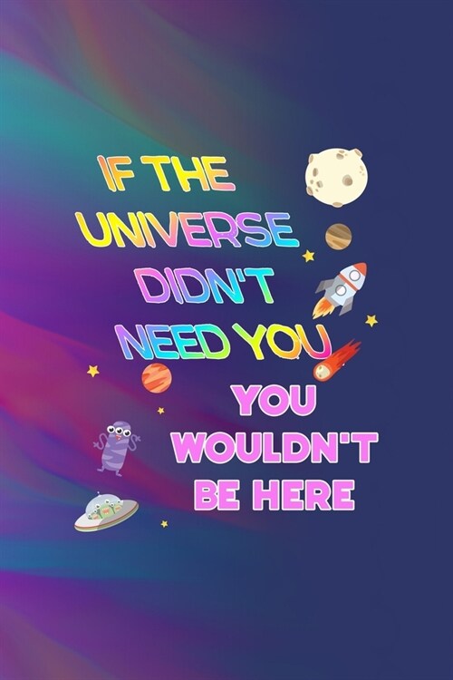 If The Universe Didnt Need You, You Wouldnt Be Here: All Purpose 6x9 Blank Lined Notebook Journal Way Better Than A Card Trendy Unique Gift Colors T (Paperback)