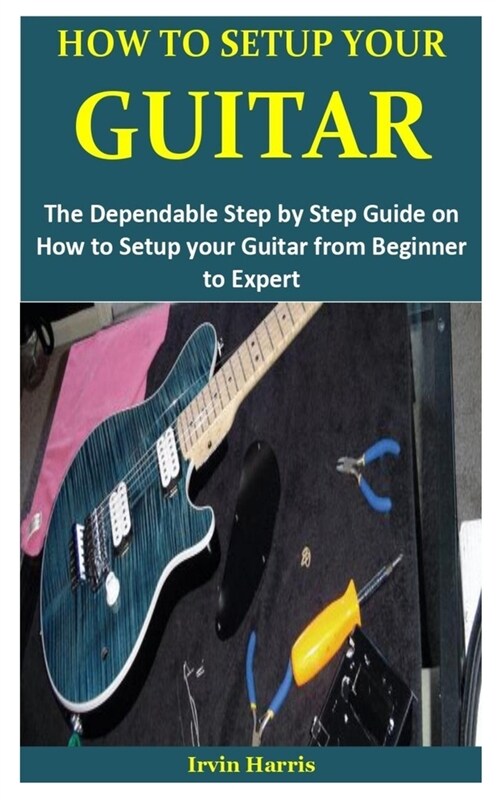 How to Setup Your Guitar: The Dependable Step by Step Guide on How to Setup your Guitar from Beginner to Expert (Paperback)