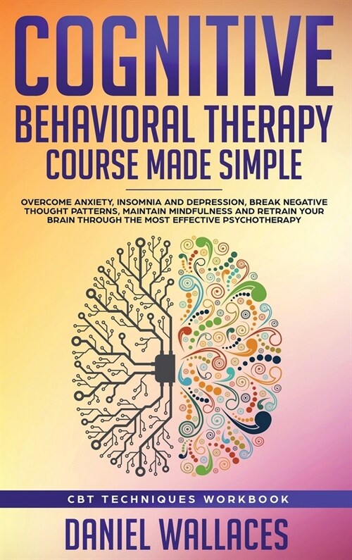 Cognitive Behavioral Therapy Course Made Simple: Overcome Anxiety, Insomnia & Depression, Break Negative Thought Patterns, Maintain Mindfulness, and R (Hardcover)