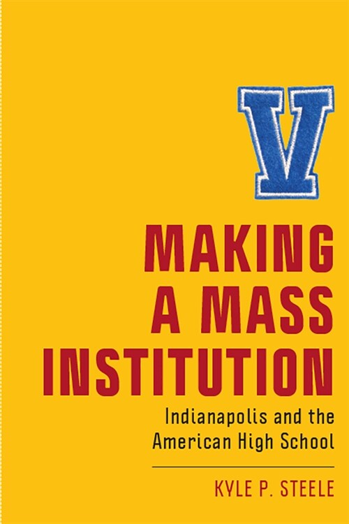 Making a Mass Institution: Indianapolis and the American High School (Paperback)