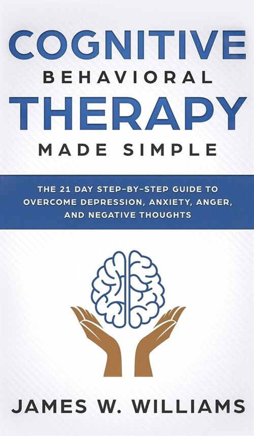 Cognitive Behavioral Therapy: Made Simple - The 21 Day Step by Step Guide to Overcoming Depression, Anxiety, Anger, and Negative Thoughts (Practical (Hardcover)