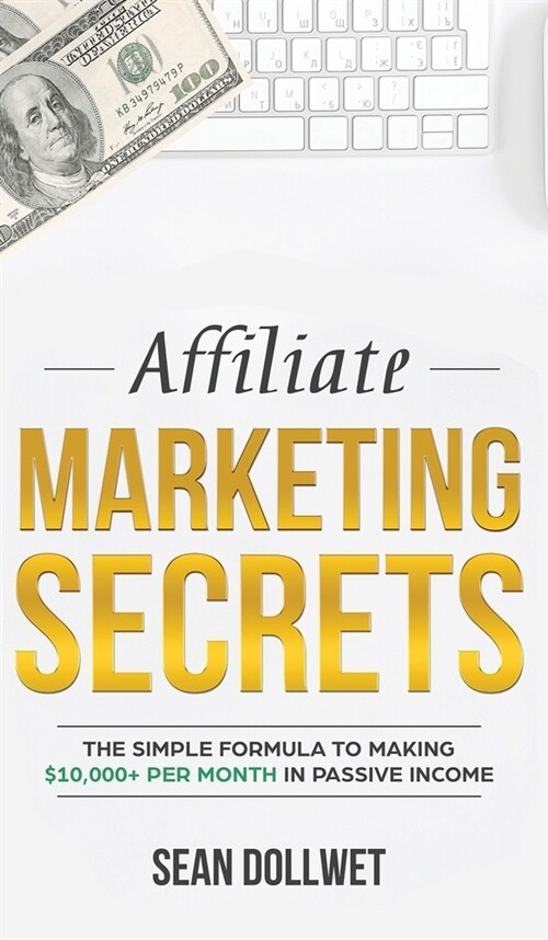 Affiliate Marketing: Secrets - The Simple Formula To Making $10,000+ Per Month In Passive Income (How to Make Money Online, Social Media Ma (Hardcover)