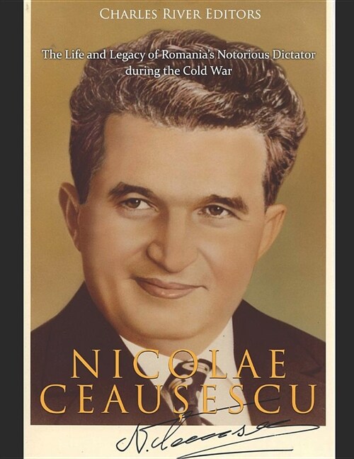 Nicolae Ceaușescu: The Life and Legacy of Romanias Notorious Dictator during the Cold War (Paperback)