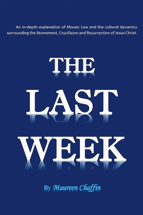 The Last Week: An in-depth explanation of Mosaic Law and the cultural dynamics surrounding the Atonement, Crucifixion and Resurrectio (Paperback)