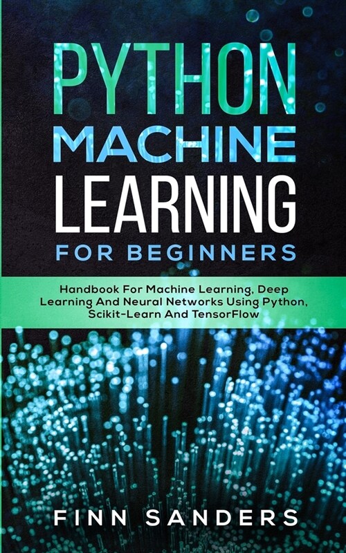 Python Machine Learning For Beginners: Handbook For Machine Learning, Deep Learning And Neural Networks Using Python, Scikit-Learn And TensorFlow (Paperback)