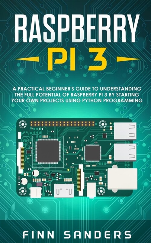 Raspberry Pi 3: A Practical Beginners Guide To Understanding The Full Potential Of Raspberry Pi 3 By Starting Your Own Projects Using (Paperback)
