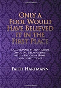 Only a Fool Would Have Believed It in the First Place: A Cautionary Memoir about Damaging Relationships Within Religious Homes and Institutions (Hardcover)