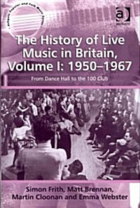 The History of Live Music in Britain, Volume I: 1950-1967 : From Dance Hall to the 100 Club (Hardcover)