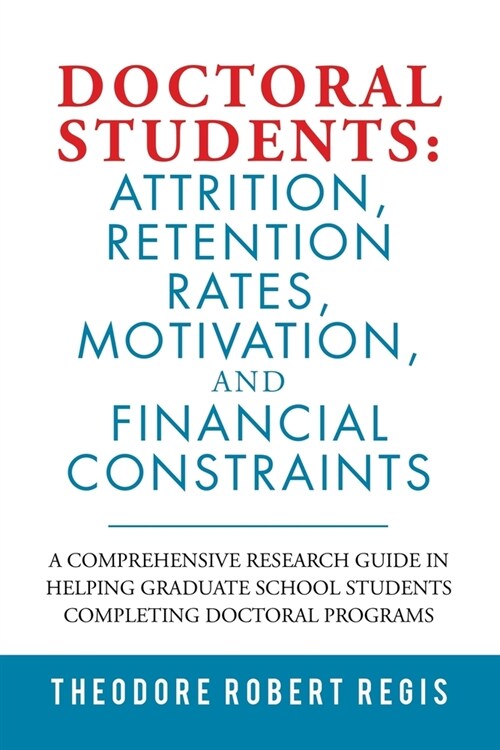 Doctoral Students: Attrition, Retention Rates, Motivation, and Financial Constraints: A Comprehensive Research Guide in Helping Graduate (Paperback)