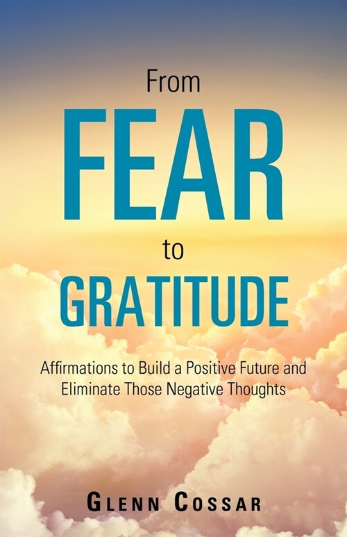 From Fear to Gratitude: Affirmations to Build a Positive Future and Eliminate Those Negative Thoughts (Paperback)