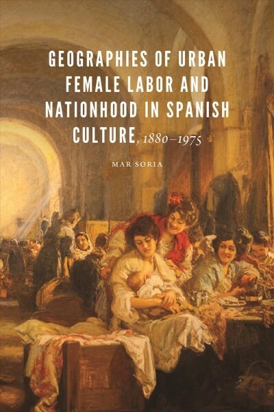 Geographies of Urban Female Labor and Nationhood in Spanish Culture, 1880-1975 (Hardcover)