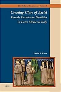 Creating Clare of Assisi: Female Franciscan Identities in Later Medieval Italy (Hardcover)