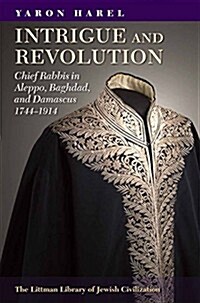 Intrigue and Revolution: Chief Rabbis in Aleppo, Baghdad, and Damascus, 1774-1914 (Hardcover)