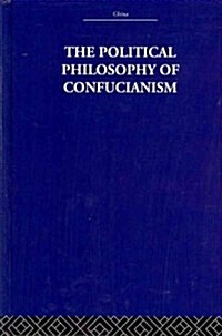 The Political Philosophy of Confucianism : An interpretation of the social and political ideas of Confucius, his forerunners, and his early disciples. (Hardcover)