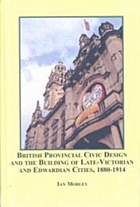 British Provincial Civic Design and the Building of Late-Victorian and Edwardian Cities, 1880-1914 (Hardcover)