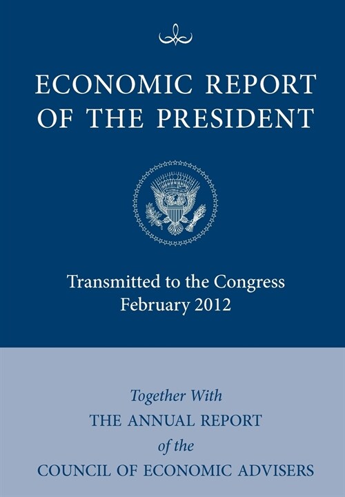 Economic Report of the President, Transmitted to the Congress February 2012 Together With the Annual Report of the Council of Economic Advisors (Paperback)