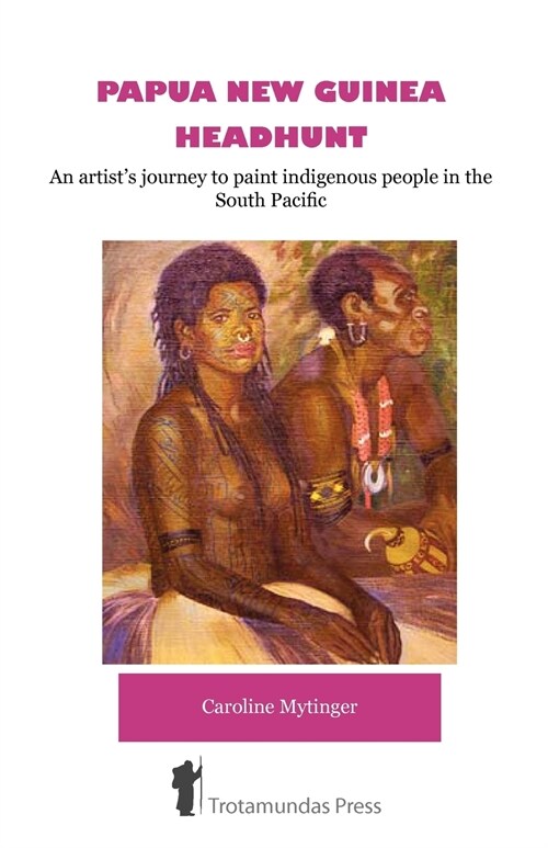 Papua New Guinea Headhunt : An Artists Journey to Paint Indigenous People in the South Pacific (Paperback, New ed)