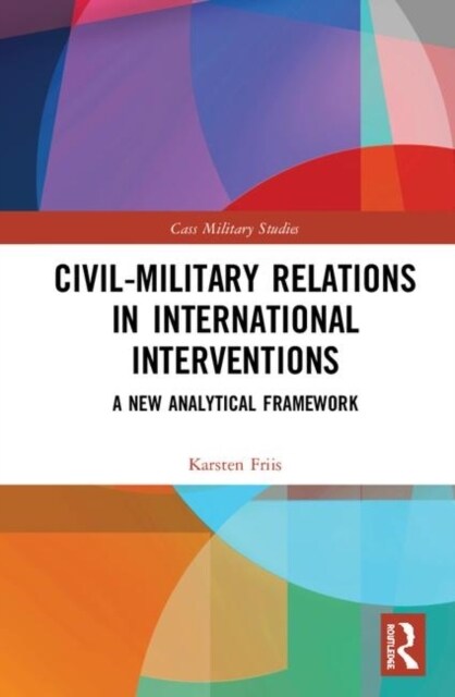 Civil-Military Relations in International Interventions : A New Analytical Framework (Hardcover)