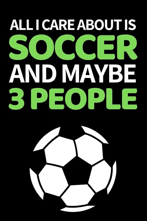 All I Care About Is Soccer And Maybe 3 People: Funny Soccer Notebook/Journal (6 X 9) Great Soccer Players Gifts Ideas For Birthday Or Christmas (Paperback)