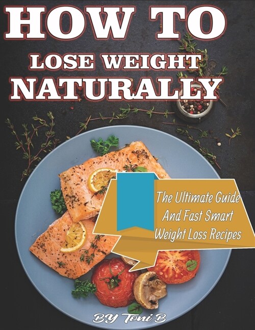 How To Lose Weight Naturally: The Ultimate Guide And Fast Smart Weight Loss Recipes (Paperback)