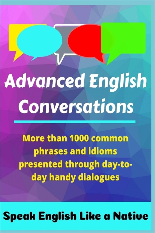 Advanced English Conversations: Speak English Like a Native: More than 1000 common phrases and idioms presented through day-to-day handy dialogues (Paperback)