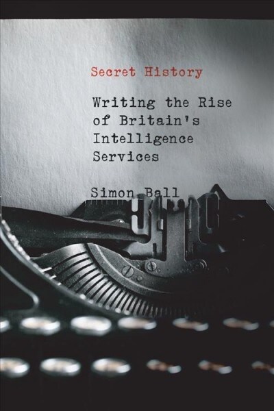 Secret History: Writing the Rise of Britains Intelligence Services (Paperback)